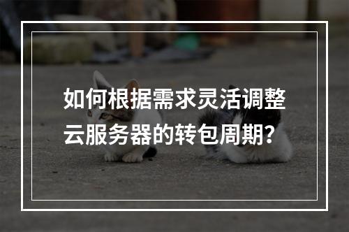 如何根据需求灵活调整云服务器的转包周期?