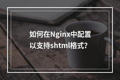 如何在Nginx中配置以支持shtml格式?