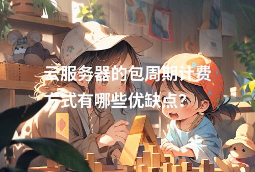 云服务器的包周期计费方式有哪些优缺点?