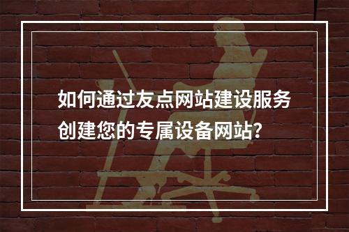 如何通过友点网站建设服务创建您的专属设备网站?