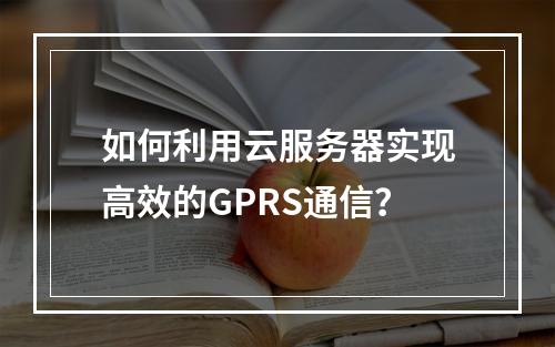 如何利用云服务器实现高效的GPRS通信?