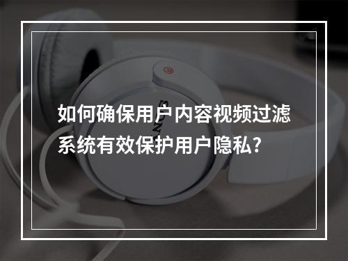 如何确保用户内容视频过滤系统有效保护用户隐私?