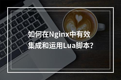如何在Nginx中有效集成和运用Lua脚本?