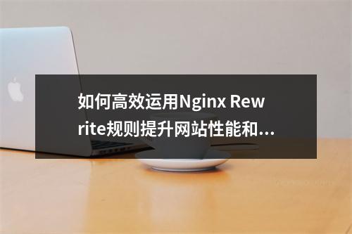 如何高效运用Nginx Rewrite规则提升网站性能和安全性?