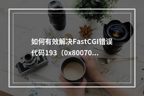 如何有效解决FastCGI错误代码193(0x800700c1)问题?