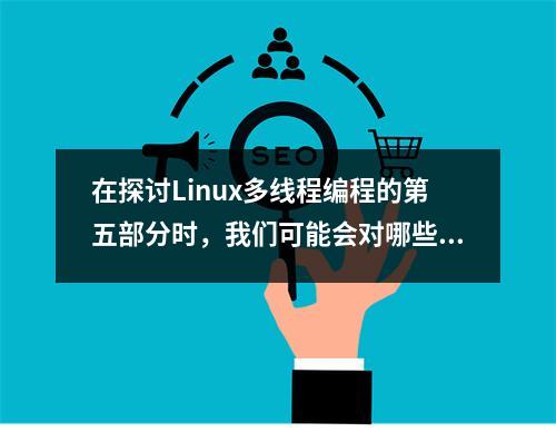 在探讨Linux多线程编程的第五部分时,我们可能会对哪些核心概念和技术细节感到好奇?