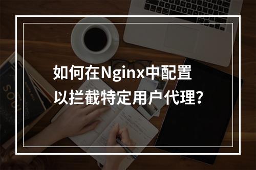 如何在Nginx中配置以拦截特定用户代理?