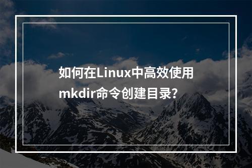 如何在Linux中高效使用mkdir命令创建目录?