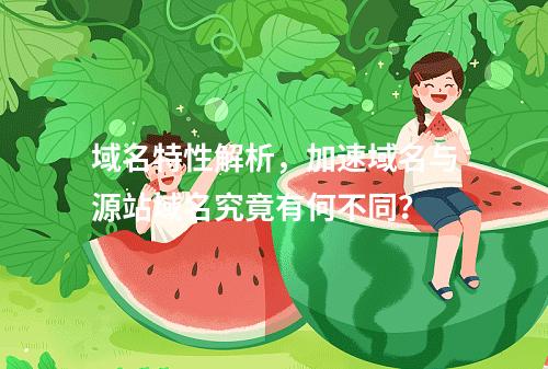 域名特性解析,加速域名与源站域名究竟有何不同?