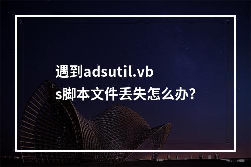 遇到adsutil.vbs脚本文件丢失怎么办?