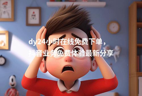 dy24小时在线免费下单,抖音业务免费体验最新分享