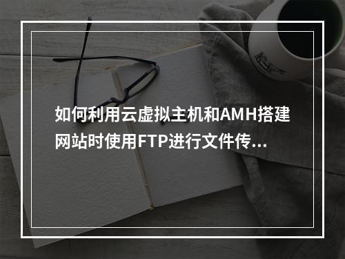 如何利用云虚拟主机和AMH搭建网站时使用FTP进行文件传输?