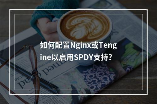 如何配置Nginx或Tengine以启用SPDY支持?