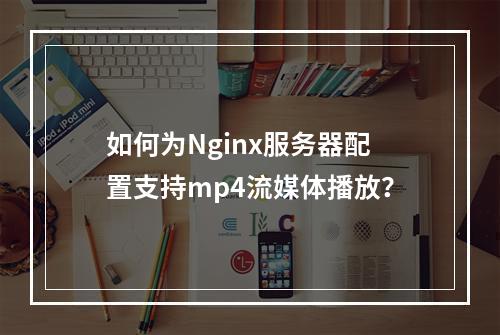 如何为Nginx服务器配置支持mp4流媒体播放?