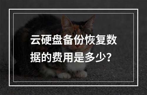 云硬盘备份恢复数据的费用是多少?
