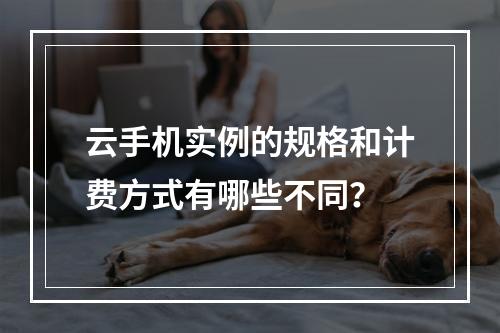 云手机实例的规格和计费方式有哪些不同?