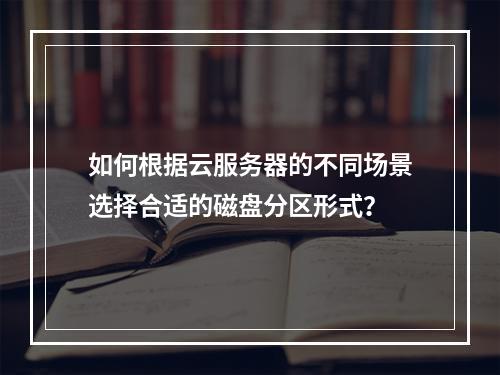 如何根据云服务器的不同场景选择合适的磁盘分区形式?
