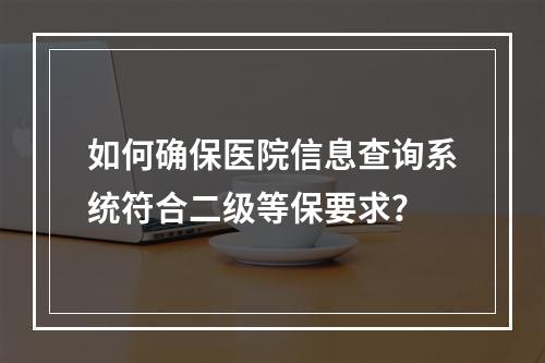 如何确保医院信息查询系统符合二级等保要求?