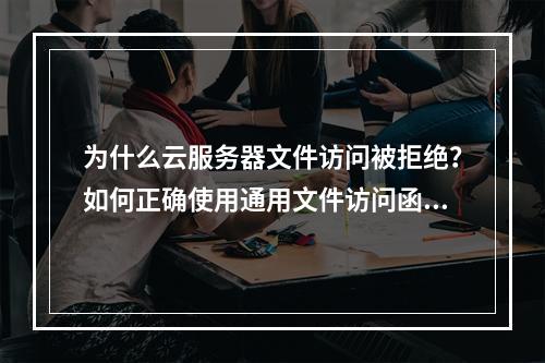 为什么云服务器文件访问被拒绝?如何正确使用通用文件访问函数?