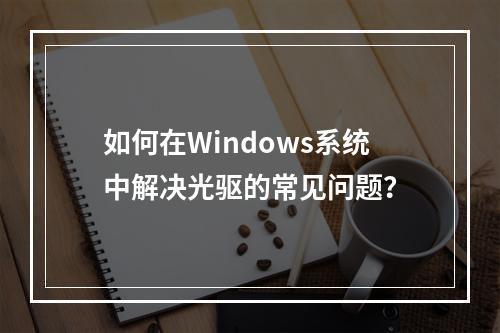 如何在Windows系统中解决光驱的常见问题?