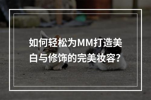 如何轻松为MM打造美白与修饰的完美妆容?