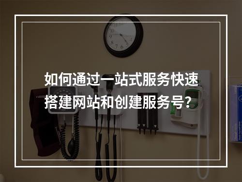 如何通过一站式服务快速搭建网站和创建服务号?