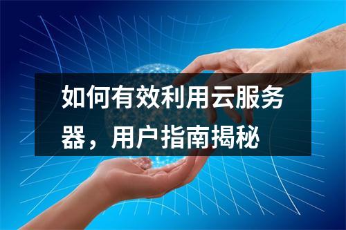 如何有效利用云服务器,用户指南揭秘