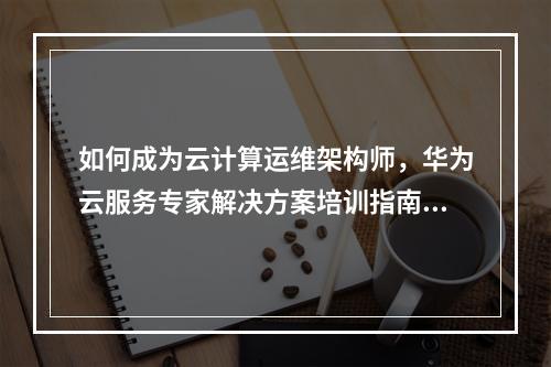 如何成为云计算运维架构师,华为云服务专家解决方案培训指南?