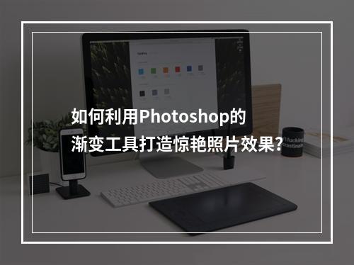 如何利用Photoshop的渐变工具打造惊艳照片效果?
