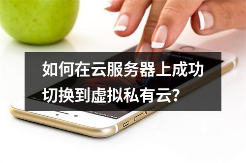 如何在云服务器上成功切换到虚拟私有云?
