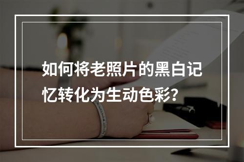 如何将老照片的黑白记忆转化为生动色彩?