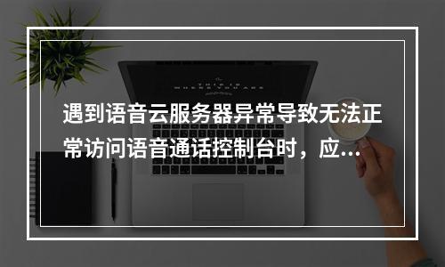 遇到语音云服务器异常导致无法正常访问语音通话控制台时,应如何迅速解决?