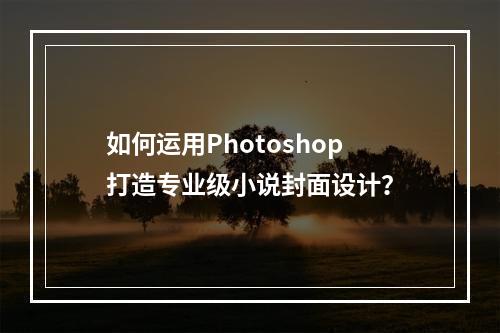如何运用Photoshop打造专业级小说封面设计?