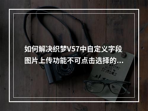 如何解决织梦V57中自定义字段图片上传功能不可点击选择的问题?