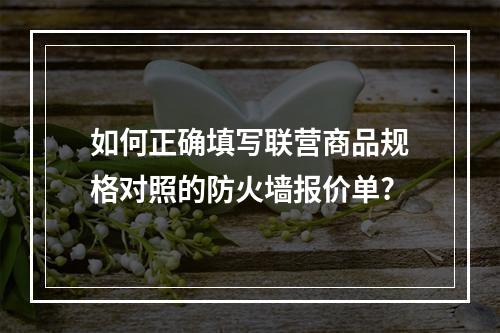 如何正确填写联营商品规格对照的防火墙报价单?