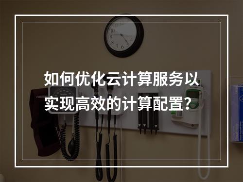 如何优化云计算服务以实现高效的计算配置?
