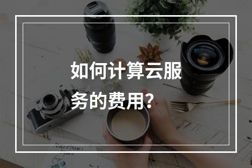 如何计算云服务的费用?