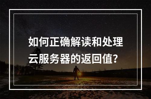 如何正确解读和处理云服务器的返回值?