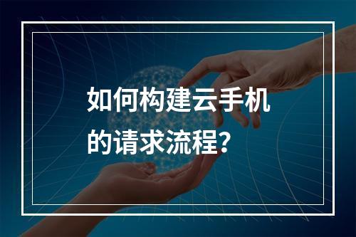 如何构建云手机的请求流程?