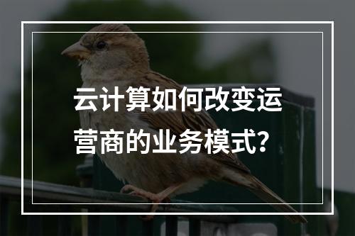 云计算如何改变运营商的业务模式?
