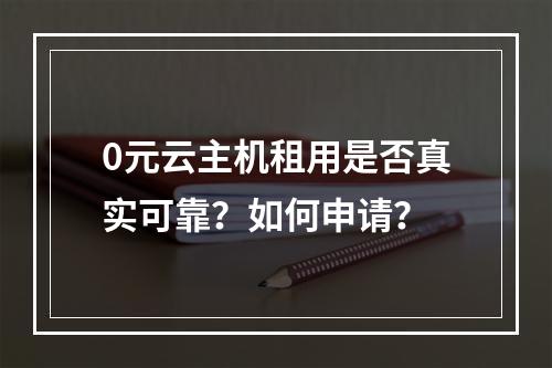 0元云主机租用是否真实可靠？如何申请？