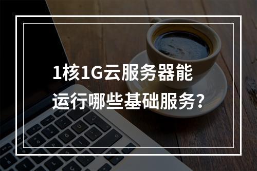 1核1G云服务器能运行哪些基础服务？