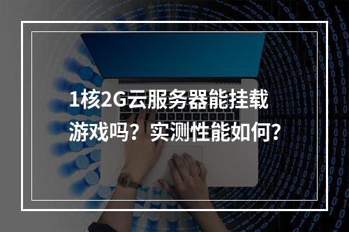 1核2G云服务器能挂载游戏吗？实测性能如何？