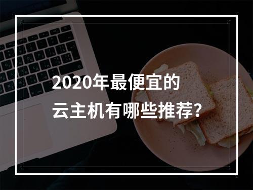 2020年最便宜的云主机有哪些推荐？