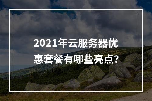2021年云服务器优惠套餐有哪些亮点？
