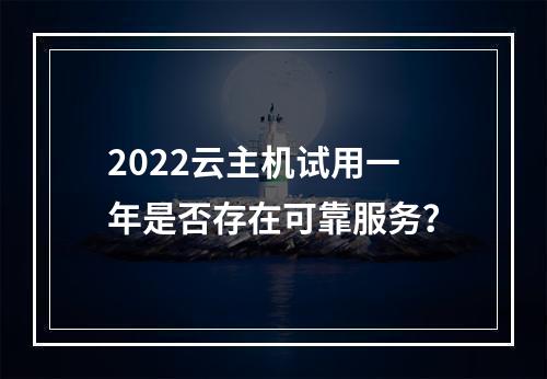 2022云主机试用一年是否存在可靠服务？