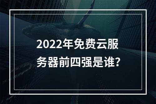 2022年免费云服务器前四强是谁？