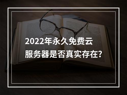 2022年永久免费云服务器是否真实存在？