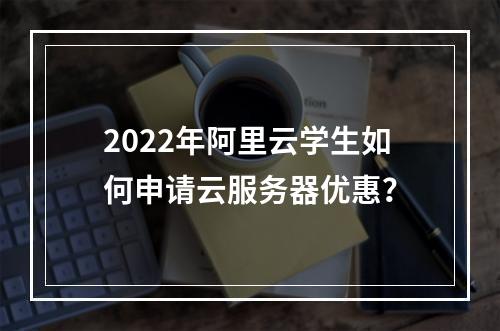 2022年阿里云学生如何申请云服务器优惠？