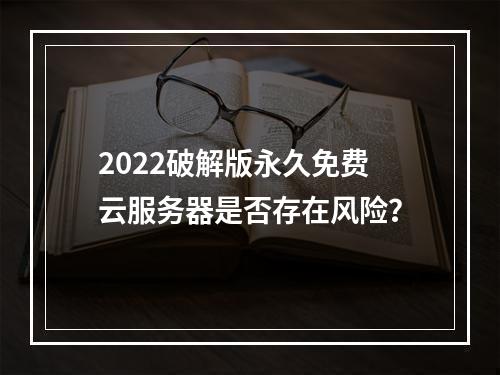2022破解版永久免费云服务器是否存在风险？